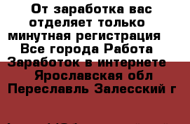 От заработка вас отделяет только 5 минутная регистрация  - Все города Работа » Заработок в интернете   . Ярославская обл.,Переславль-Залесский г.